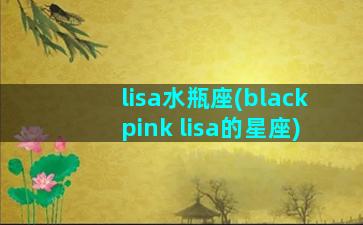 lisa水瓶座(blackpink lisa的星座)